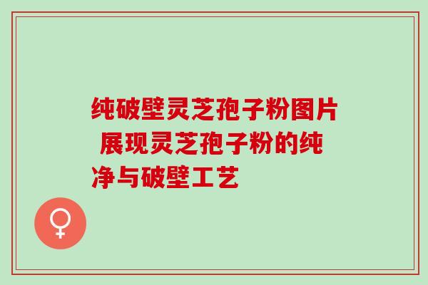 纯破壁灵芝孢子粉图片 展现灵芝孢子粉的纯净与破壁工艺 纯破壁灵芝孢子粉图片 展现灵芝孢子粉的纯净与破壁工艺