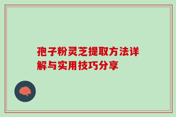 孢子粉灵芝提取方法详解与实用技巧分享 孢子粉灵芝提取方法详解与实用技巧分享