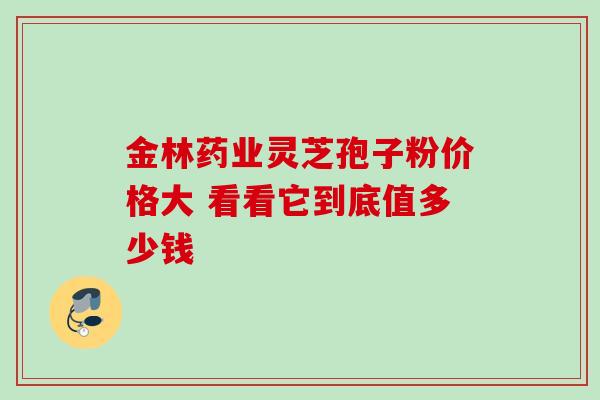 金林药业灵芝孢子粉价格大 看看它到底值多少钱 金林药业灵芝孢子粉价格大 看看它到底值多少钱