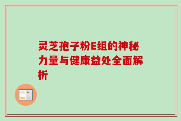 灵芝孢子粉E组的神秘力量与健康益处全面解析 灵芝孢子粉E组的神秘力量与健康益处全面解析