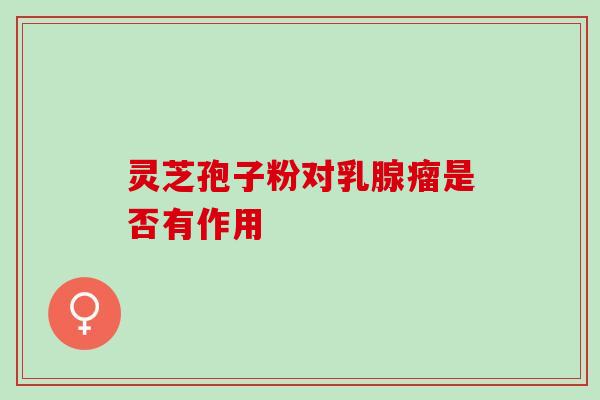 灵芝孢子粉对乳腺瘤是否有作用 灵芝孢子粉对乳腺瘤是否有作用