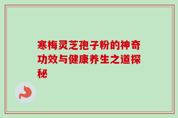寒梅灵芝孢子粉的神奇功效与健康养生之道探秘 寒梅灵芝孢子粉的神奇功效与健康养生之道探秘