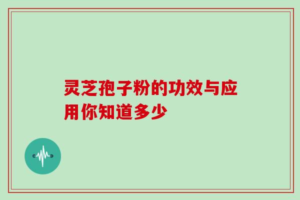 灵芝孢子粉的功效与应用你知道多少 灵芝孢子粉的功效与应用你知道多少