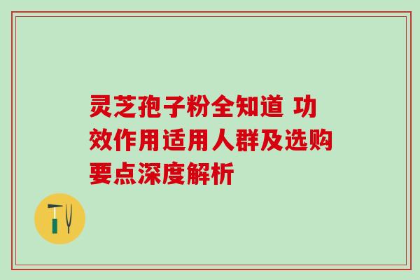 灵芝孢子粉全知道 功效作用适用人群及选购要点深度解析 灵芝孢子粉全知道 功效作用适用人群及选购要点深度解析