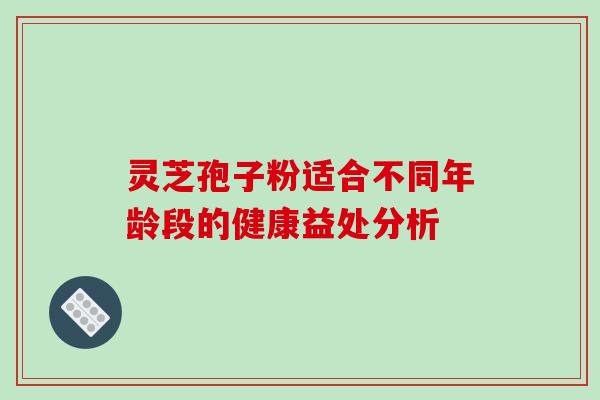 灵芝孢子粉适合不同年龄段的健康益处分析 灵芝孢子粉适合不同年龄段的健康益处分析