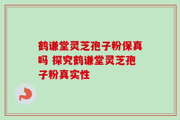 鹤谦堂灵芝孢子粉保真吗 探究鹤谦堂灵芝孢子粉真实性 鹤谦堂灵芝孢子粉保真吗 探究鹤谦堂灵芝孢子粉真实性