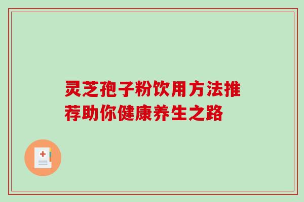 灵芝孢子粉饮用方法推荐助你健康养生之路 灵芝孢子粉饮用方法推荐助你健康养生之路