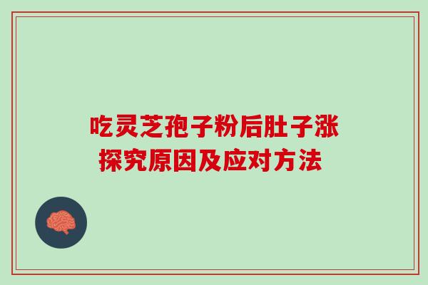吃灵芝孢子粉后肚子涨 探究原因及应对方法 吃灵芝孢子粉后肚子涨 探究原因及应对方法