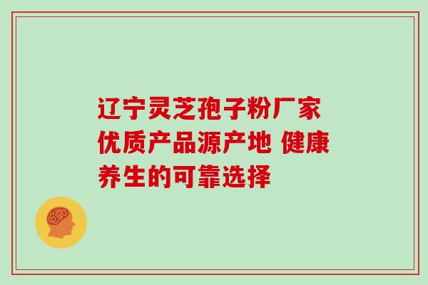 辽宁灵芝孢子粉厂家 优质产品源产地 健康养生的可靠选择 辽宁灵芝孢子粉厂家 优质产品源产地 健康养生的可靠选择
