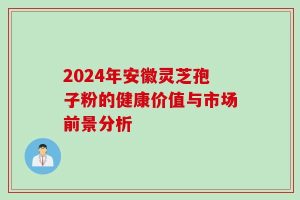 2024年安徽灵芝孢子粉的健康价值与市场前景分析 2024年安徽灵芝孢子粉的健康价值与市场前景分析