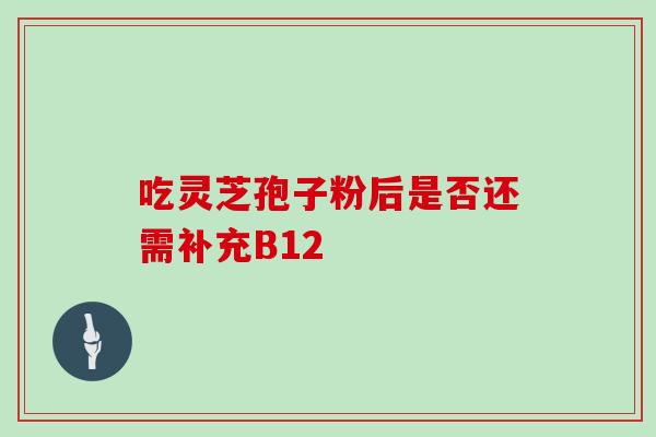 吃灵芝孢子粉后是否还需补充B12 吃灵芝孢子粉后是否还需补充B12