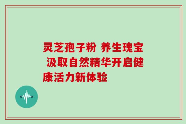 灵芝孢子粉 养生瑰宝 汲取自然精华开启健康活力新体验 灵芝孢子粉 养生瑰宝 汲取自然精华开启健康活力新体验