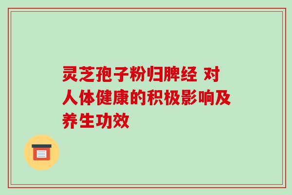 灵芝孢子粉归脾经 对人体健康的积极影响及养生功效 灵芝孢子粉归脾经 对人体健康的积极影响及养生功效