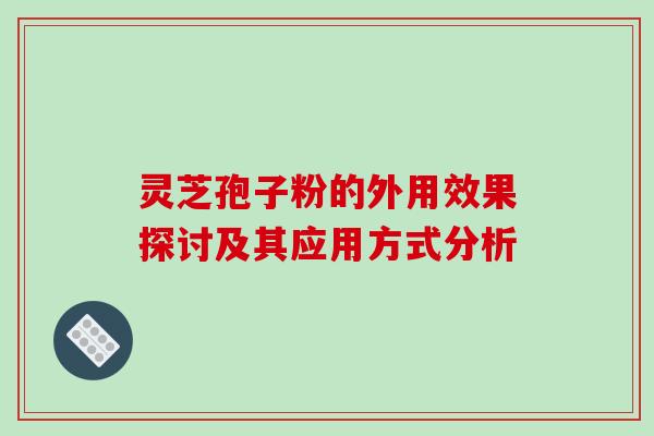 灵芝孢子粉的外用效果探讨及其应用方式分析 灵芝孢子粉的外用效果探讨及其应用方式分析