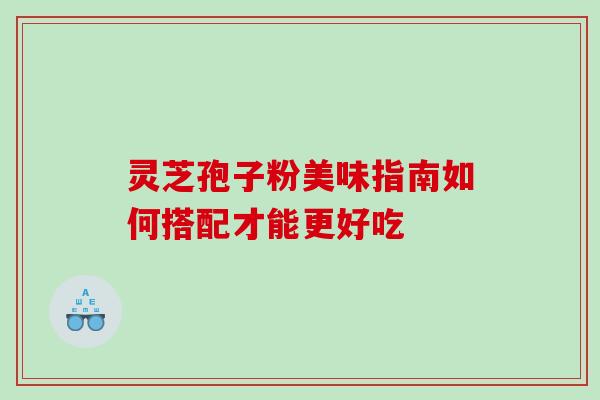 灵芝孢子粉美味指南如何搭配才能更好吃 灵芝孢子粉美味指南如何搭配才能更好吃