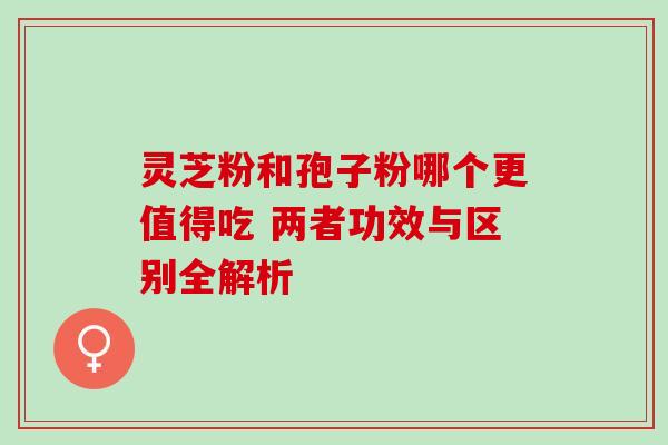 灵芝粉和孢子粉哪个更值得吃 两者功效与区别全解析 灵芝粉和孢子粉哪个更值得吃 两者功效与区别全解析