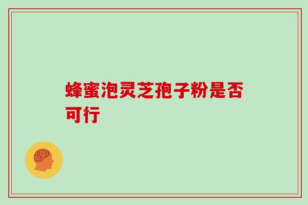 蜂蜜泡灵芝孢子粉是否可行 蜂蜜泡灵芝孢子粉是否可行