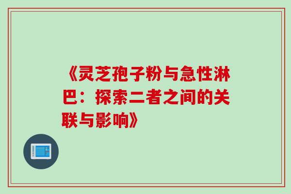 《灵芝孢子粉与急性淋巴:探索二者之间的关联与影响》 《灵芝孢子粉与急性淋巴:探索二者之间的关联与影响》