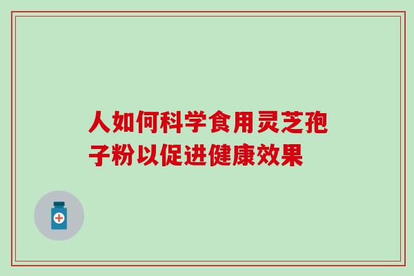 人如何科学食用灵芝孢子粉以促进健康效果 人如何科学食用灵芝孢子粉以促进健康效果