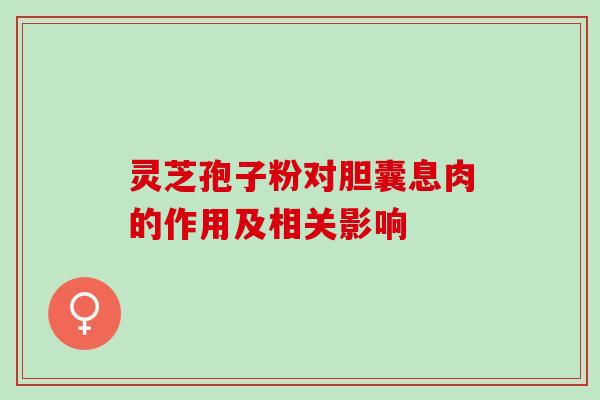 灵芝孢子粉对胆囊息肉的作用及相关影响 灵芝孢子粉对胆囊息肉的作用及相关影响