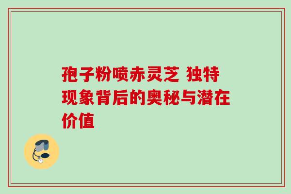 孢子粉喷赤灵芝 独特现象背后的奥秘与潜在价值 孢子粉喷赤灵芝 独特现象背后的奥秘与潜在价值