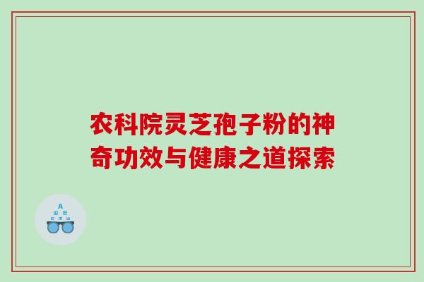 农科院灵芝孢子粉的神奇功效与健康之道探索 农科院灵芝孢子粉的神奇功效与健康之道探索