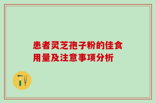 患者灵芝孢子粉的佳食用量及注意事项分析 患者灵芝孢子粉的佳食用量及注意事项分析