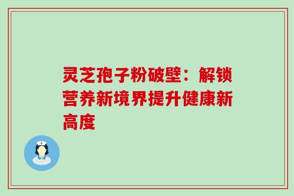 灵芝孢子粉破壁:解锁营养新境界提升健康新高度 灵芝孢子粉破壁:解锁营养新境界提升健康新高度