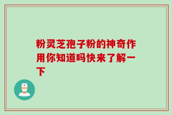 粉灵芝孢子粉的神奇作用你知道吗快来了解一下 粉灵芝孢子粉的神奇作用你知道吗快来了解一下