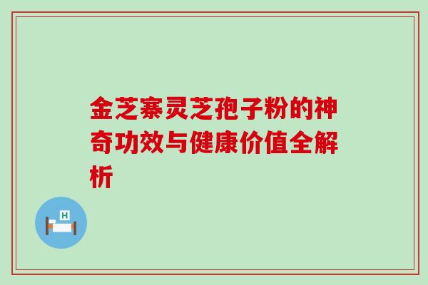金芝寨灵芝孢子粉的神奇功效与健康价值全解析 金芝寨灵芝孢子粉的神奇功效与健康价值全解析