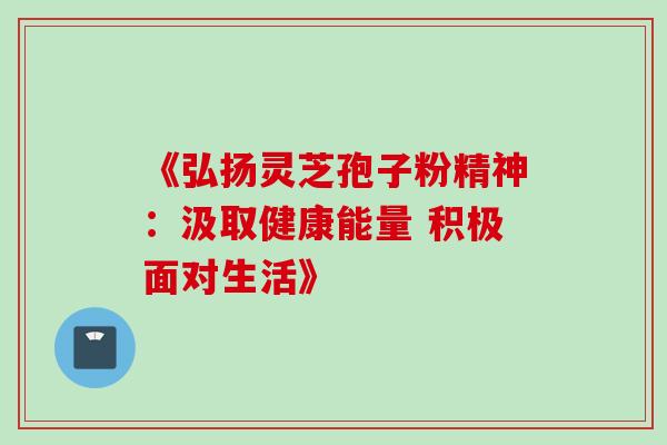《弘扬灵芝孢子粉精神:汲取健康能量 积极面对生活》 《弘扬灵芝孢子粉精神:汲取健康能量 积极面对生活》