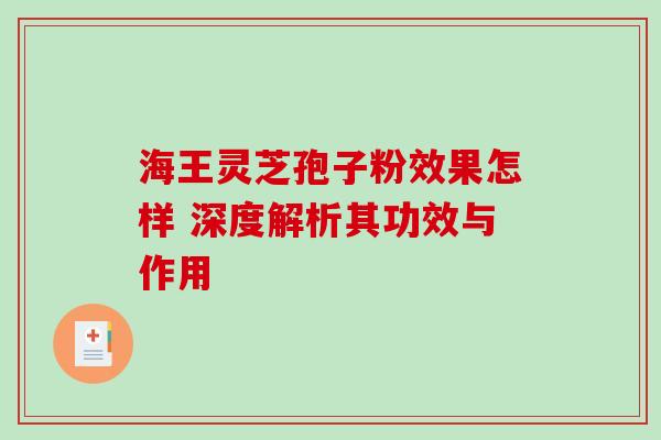 海王灵芝孢子粉效果怎样 深度解析其功效与作用 海王灵芝孢子粉效果怎样 深度解析其功效与作用