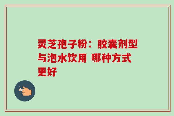 灵芝孢子粉:胶囊剂型与泡水饮用 哪种方式更好 灵芝孢子粉:胶囊剂型与泡水饮用 哪种方式更好