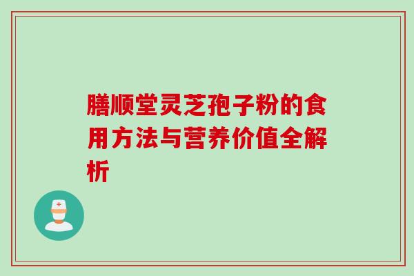 膳顺堂灵芝孢子粉的食用方法与营养价值全解析 膳顺堂灵芝孢子粉的食用方法与营养价值全解析