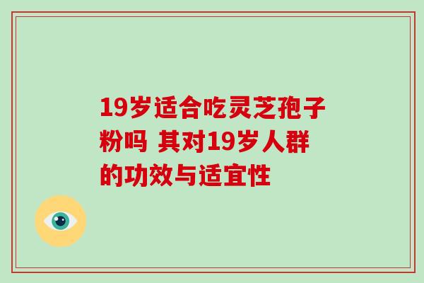 19岁适合吃灵芝孢子粉吗 其对19岁人群的功效与适宜性 19岁适合吃灵芝孢子粉吗 其对19岁人群的功效与适宜性