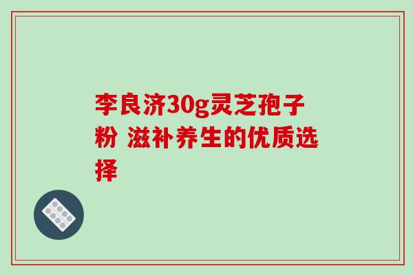 李良济30g灵芝孢子粉 滋补养生的优质选择 李良济30g灵芝孢子粉 滋补养生的优质选择