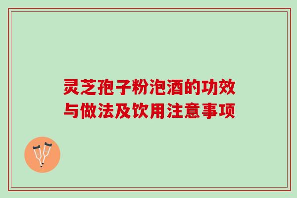 灵芝孢子粉泡酒的功效与做法及饮用注意事项 灵芝孢子粉泡酒的功效与做法及饮用注意事项