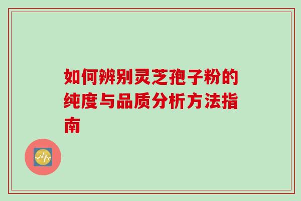 如何辨别灵芝孢子粉的纯度与品质分析方法指南 如何辨别灵芝孢子粉的纯度与品质分析方法指南