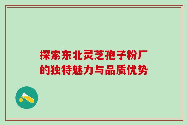 探索东北灵芝孢子粉厂的独特魅力与品质优势 探索东北灵芝孢子粉厂的独特魅力与品质优势