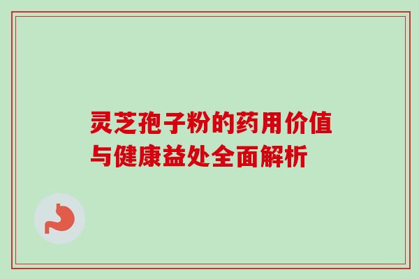 灵芝孢子粉的药用价值与健康益处全面解析 灵芝孢子粉的药用价值与健康益处全面解析