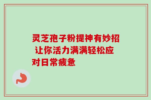 灵芝孢子粉提神有妙招 让你活力满满轻松应对日常疲惫 灵芝孢子粉提神有妙招 让你活力满满轻松应对日常疲惫