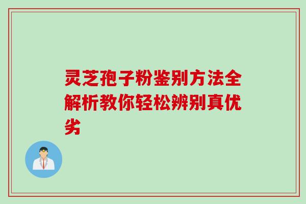 灵芝孢子粉鉴别方法全解析教你轻松辨别真优劣 灵芝孢子粉鉴别方法全解析教你轻松辨别真优劣