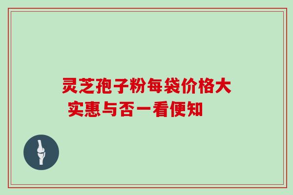 灵芝孢子粉每袋价格大 实惠与否一看便知 灵芝孢子粉每袋价格大 实惠与否一看便知