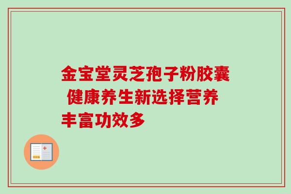 金宝堂灵芝孢子粉胶囊 健康养生新选择营养丰富功效多 金宝堂灵芝孢子粉胶囊 健康养生新选择营养丰富功效多