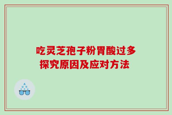 吃灵芝孢子粉胃酸过多 探究原因及应对方法 吃灵芝孢子粉胃酸过多 探究原因及应对方法