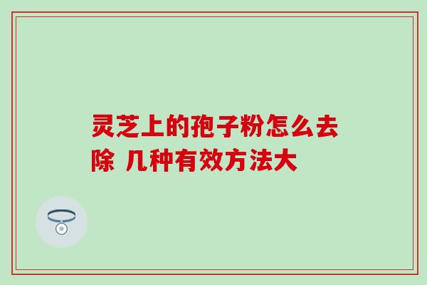 灵芝上的孢子粉怎么去除 几种有效方法大 灵芝上的孢子粉怎么去除 几种有效方法大