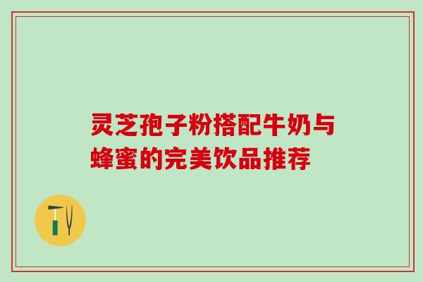 灵芝孢子粉搭配牛奶与蜂蜜的完美饮品推荐 灵芝孢子粉搭配牛奶与蜂蜜的完美饮品推荐