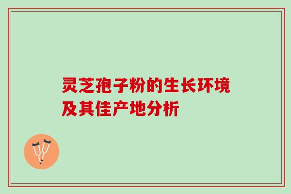 灵芝孢子粉的生长环境及其佳产地分析 灵芝孢子粉的生长环境及其佳产地分析