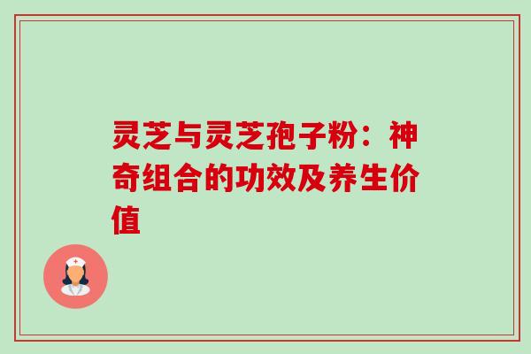 灵芝与灵芝孢子粉:神奇组合的功效及养生价值 灵芝与灵芝孢子粉:神奇组合的功效及养生价值