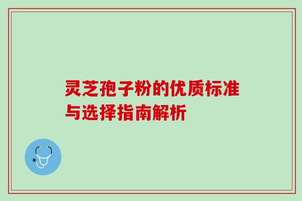 灵芝孢子粉的优质标准与选择指南解析 灵芝孢子粉的优质标准与选择指南解析